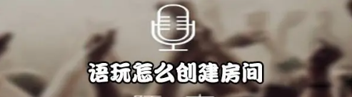 语玩怎么创建视频房 语玩APP创建房间的详细教程